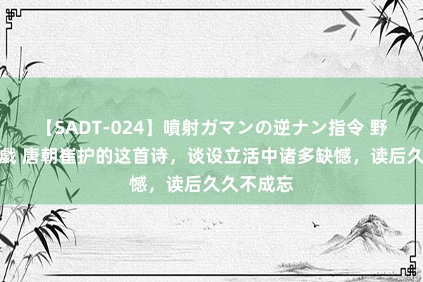 【SADT-024】噴射ガマンの逆ナン指令 野外浣腸悪戯 唐朝崔护的这首诗，谈设立活中诸多缺憾，读后久久不成忘