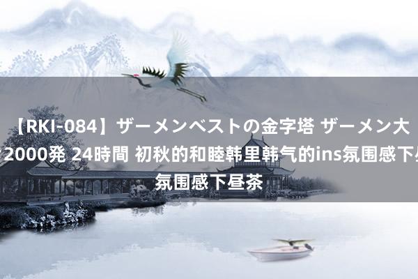 【RKI-084】ザーメンベストの金字塔 ザーメン大好き2000発 24時間 初秋的和睦韩里韩气的ins氛围感下昼茶