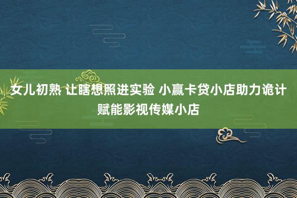 女儿初熟 让瞎想照进实验 小赢卡贷小店助力诡计赋能影视传媒小店