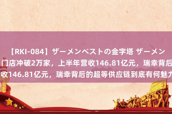 【RKI-084】ザーメンベストの金字塔 ザーメン大好き2000発 24時間 门店冲破2万家，上半年营收146.81亿元，瑞幸背后的超等供应链到底有何魅力？