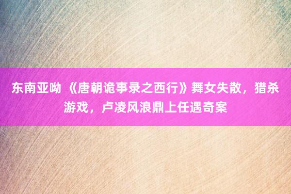 东南亚呦 《唐朝诡事录之西行》舞女失散，猎杀游戏，卢凌风浪鼎上任遇奇案