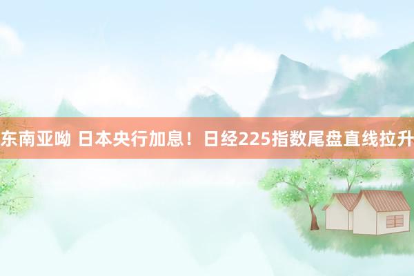 东南亚呦 日本央行加息！日经225指数尾盘直线拉升