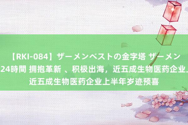 【RKI-084】ザーメンベストの金字塔 ザーメン大好き2000発 24時間 拥抱革新 、积极出海，近五成生物医药企业上半年岁迹预喜