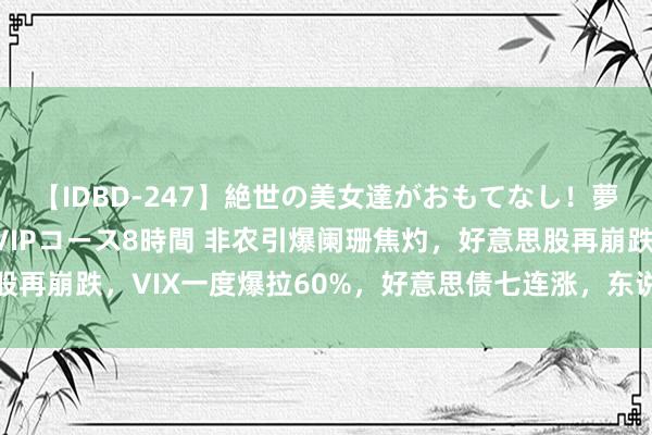 【IDBD-247】絶世の美女達がおもてなし！夢の桃源郷 IP風俗街 VIPコース8時間 非农引爆阑珊焦灼，好意思股再崩跌，VIX一度爆拉60%，好意思债七连涨，东说念主民币飙涨超千点