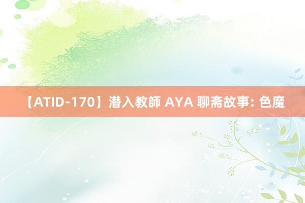 【ATID-170】潜入教師 AYA 聊斋故事: 色魔