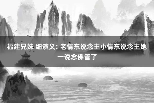 福建兄妹 细演义: 老情东说念主小情东说念主她一说念佛管了