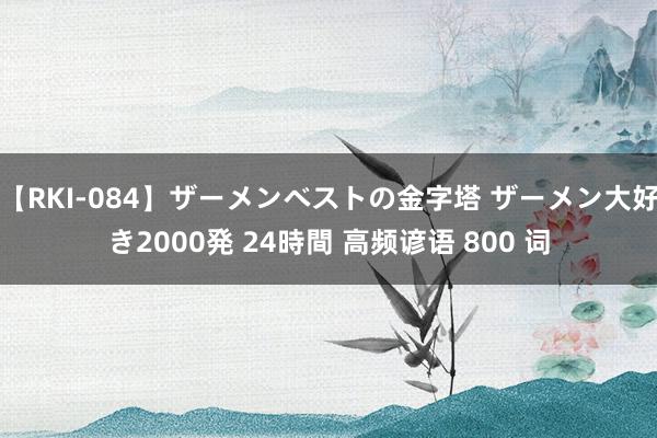 【RKI-084】ザーメンベストの金字塔 ザーメン大好き2000発 24時間 高频谚语 800 词