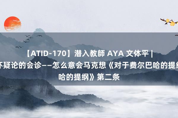 【ATID-170】潜入教師 AYA 文体平 | 马克想对怀疑论的会诊——怎么意会马克想《对于费尔巴哈的提纲》第二条