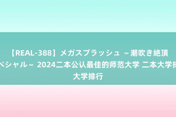 【REAL-388】メガスプラッシュ ～潮吹き絶頂スペシャル～ 2024二本公认最佳的师范大学 二本大学排行