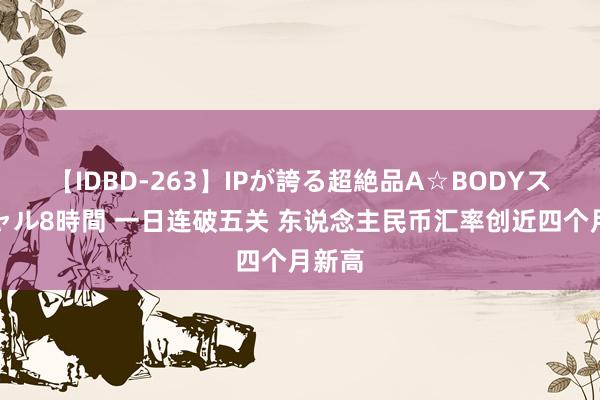 【IDBD-263】IPが誇る超絶品A☆BODYスペシャル8時間 一日连破五关 东说念主民币汇率创近四个月新高