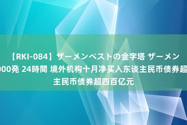 【RKI-084】ザーメンベストの金字塔 ザーメン大好き2000発 24時間 境外机构十月净买入东谈主民币债券超四百亿元