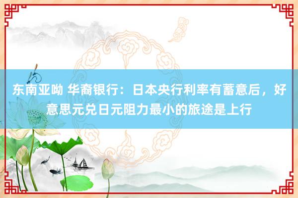 东南亚呦 华裔银行：日本央行利率有蓄意后，<a href=