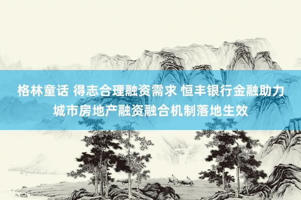 格林童话 得志合理融资需求 恒丰银行金融助力城市房地产融资融合机制落地生效