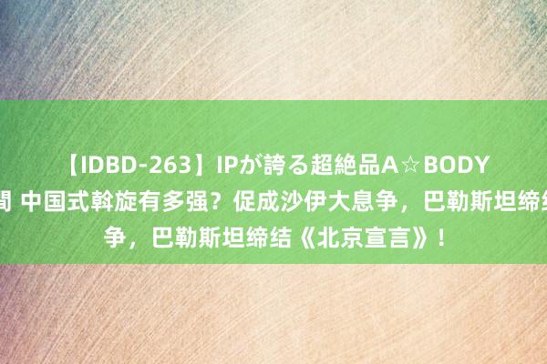 【IDBD-263】IPが誇る超絶品A☆BODYスペシャル8時間 中国式斡旋有多强？促成沙伊大息争，巴勒斯坦缔结《北京宣言》！