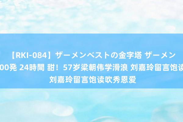 【RKI-084】ザーメンベストの金字塔 ザーメン大好き2000発 24時間 甜！57岁梁朝伟学滑浪 刘嘉玲留言饱读吹秀恩爱