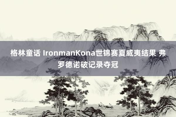 格林童话 IronmanKona世锦赛夏威夷结果 弗罗德诺破记录夺冠