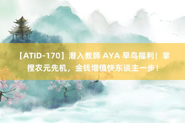 【ATID-170】潜入教師 AYA 早鸟福利！掌捏农元先机，金钱增值快东谈主一步！