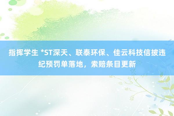 指挥学生 *ST深天、联泰环保、佳云科技信披违纪预罚单落地，索赔条目更新