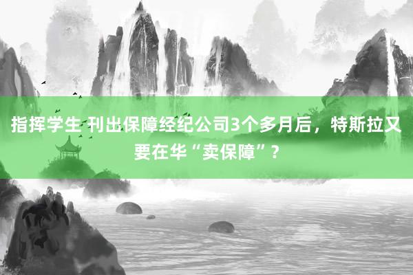 指挥学生 刊出保障经纪公司3个多月后，特斯拉又要在华“卖保障”？