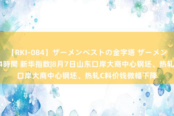 【RKI-084】ザーメンベストの金字塔 ザーメン大好き2000発 24時間 新华指数|8月7日山东口岸大商中心钢坯、热轧C料价钱微幅下降