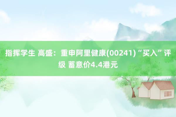 指挥学生 高盛：重申阿里健康(00241)“买入”评级 蓄意价4.4港元