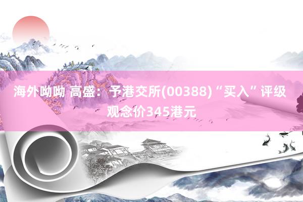 海外呦呦 高盛：予港交所(00388)“买入”评级 观念价345港元