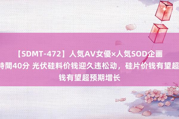 【SDMT-472】人気AV女優×人気SOD企画 女優祭7時間40分 光伏硅料价钱迎久违松动，硅片价钱有望超预期增长