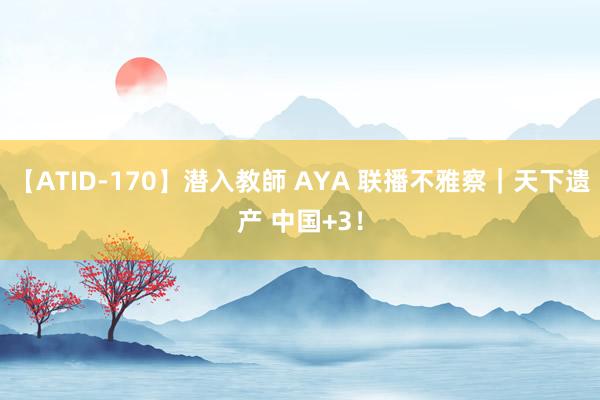 【ATID-170】潜入教師 AYA 联播不雅察｜天下遗产 中国+3！