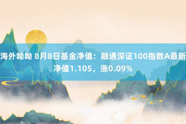 海外呦呦 8月8日基金净值：融通深证100指数A最新净值1.105，涨0.09%