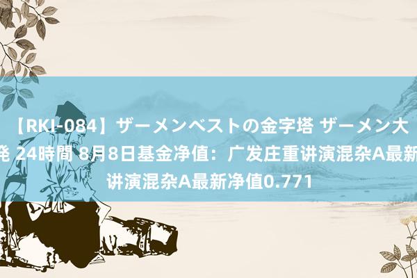 【RKI-084】ザーメンベストの金字塔 ザーメン大好き2000発 24時間 8月8日基金净值：广发庄重讲演混杂A最新净值0.771