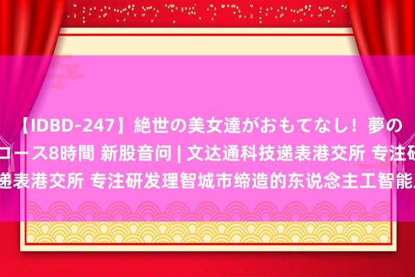 【IDBD-247】絶世の美女達がおもてなし！夢の桃源郷 IP風俗街 VIPコース8時間 新股音问 | 文达通科技递表港交所 专注研发理智城市缔造的东说念主工智能及大数据工夫