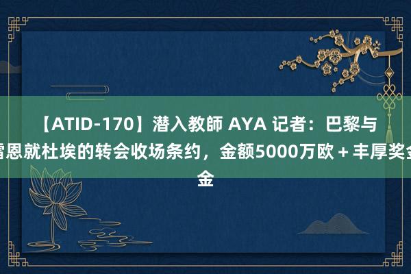 【ATID-170】潜入教師 AYA 记者：巴黎与雷恩就杜埃的转会收场条约，金额5000万欧＋丰厚奖金