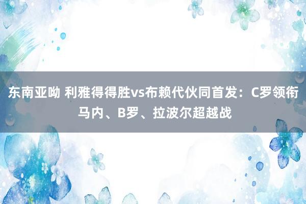 东南亚呦 利雅得得胜vs布赖代伙同首发：C罗领衔 马内、B罗、拉波尔超越战