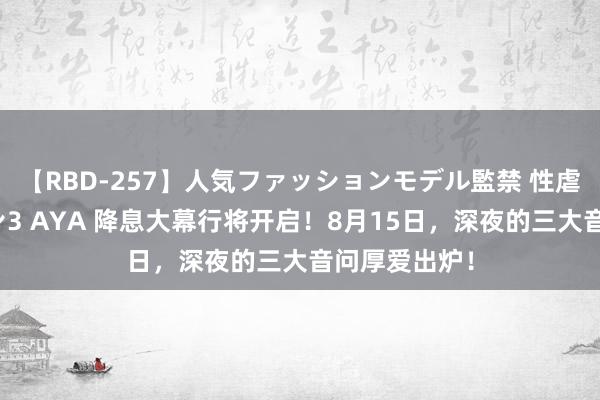 【RBD-257】人気ファッションモデル監禁 性虐コレクション3 AYA 降息大幕行将开启！8月15日，深夜的三大音问厚爱出炉！