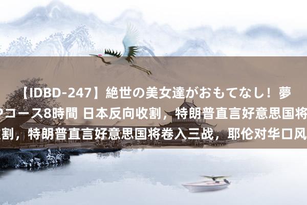 【IDBD-247】絶世の美女達がおもてなし！夢の桃源郷 IP風俗街 VIPコース8時間 日本反向收割，特朗普直言好意思国将卷入三战，耶伦对华口风变了