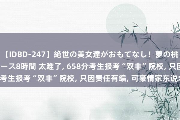 【IDBD-247】絶世の美女達がおもてなし！夢の桃源郷 IP風俗街 VIPコース8時間 太难了， 658分考生报考“双非”院校， 只因责任有编， 可豪情家东说念主