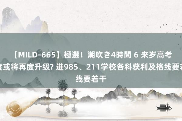 【MILD-665】極選！潮吹き4時間 6 来岁高考难度或将再度升级? 进985、211学校各科获利及格线要若干