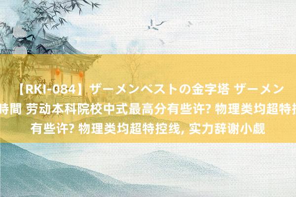 【RKI-084】ザーメンベストの金字塔 ザーメン大好き2000発 24時間 劳动本科院校中式最高分有些许? 物理类均超特控线， 实力辞谢小觑