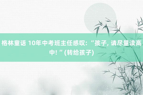 格林童话 10年中考班主任感叹: “孩子， 请尽量读高中! ”(转给孩子)