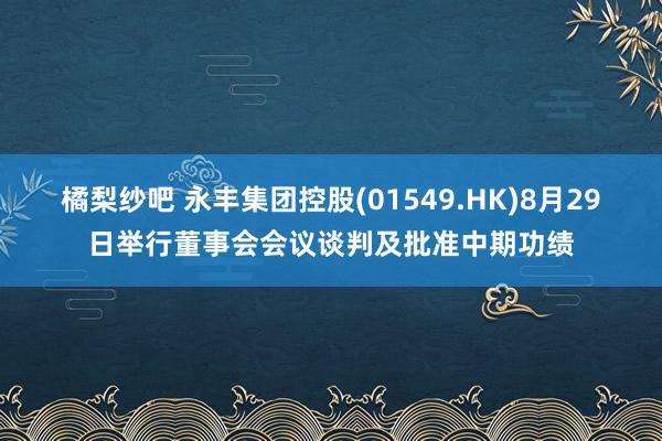 橘梨纱吧 永丰集团控股(01549.HK)8月29日举行董事会会议谈判及批准中期功绩