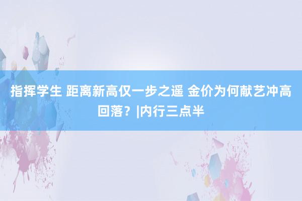 指挥学生 距离新高仅一步之遥 金价为何献艺冲高回落？|内行三点半