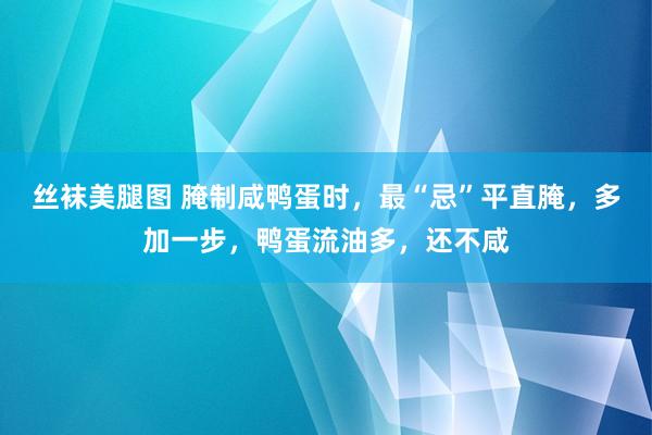 丝袜美腿图 腌制咸鸭蛋时，最“忌”平直腌，多加一步，鸭蛋流油多，还不咸