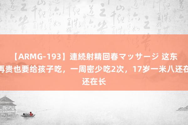 【ARMG-193】連続射精回春マッサージ 这东西再贵也要给孩子吃，一周密少吃2次，17岁一米八还在长