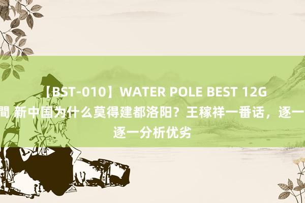 【BST-010】WATER POLE BEST 12GALs 8時間 新中国为什么莫得建都洛阳？王稼祥一番话，逐一分析优劣