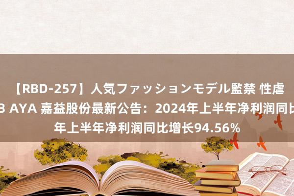 【RBD-257】人気ファッションモデル監禁 性虐コレクション3 AYA 嘉益股份最新公告：2024年上半年净利润同比增长94.56%