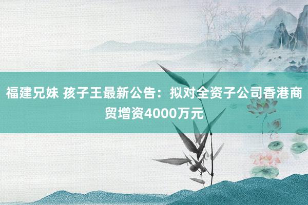 福建兄妹 孩子王最新公告：拟对全资子公司香港商贸增资4000万元