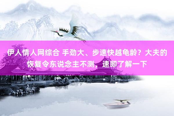 伊人情人网综合 手劲大、步速快越龟龄？大夫的恢复令东说念主不测，速即了解一下