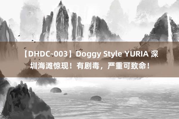 【DHDC-003】Doggy Style YURIA 深圳海滩惊现！有剧毒，严重可致命！