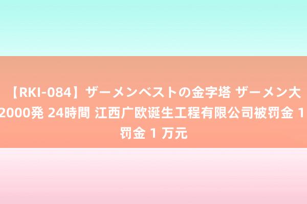 【RKI-084】ザーメンベストの金字塔 ザーメン大好き2000発 24時間 江西广欧诞生工程有限公司被罚金 1 万元