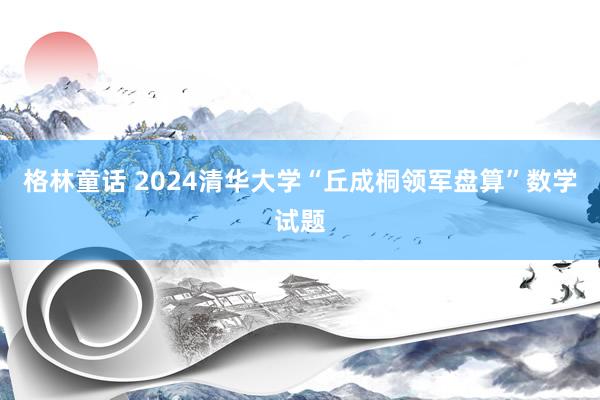 格林童话 2024清华大学“丘成桐领军盘算”数学试题